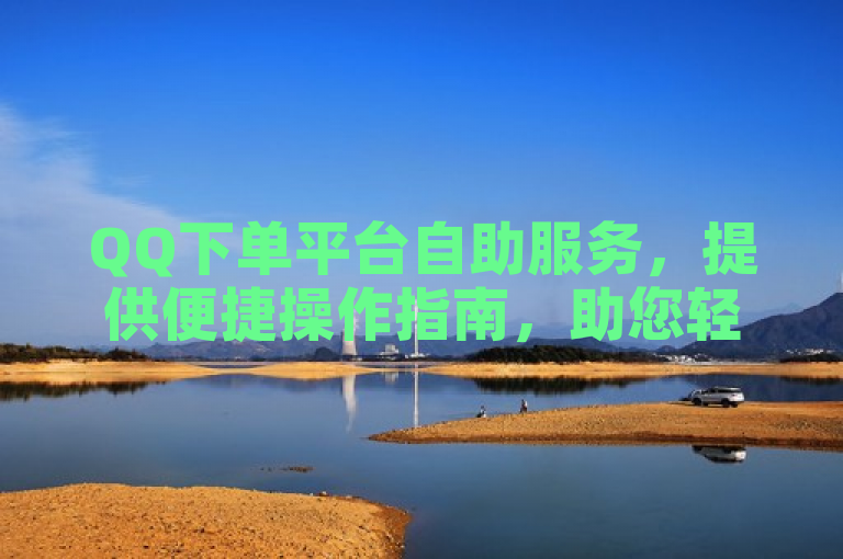 QQ下单平台自助服务，提供便捷操作指南，助您轻松完成订单。