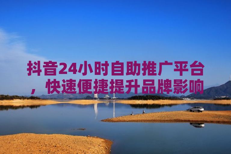 抖音24小时自助推广平台，快速便捷提升品牌影响力。