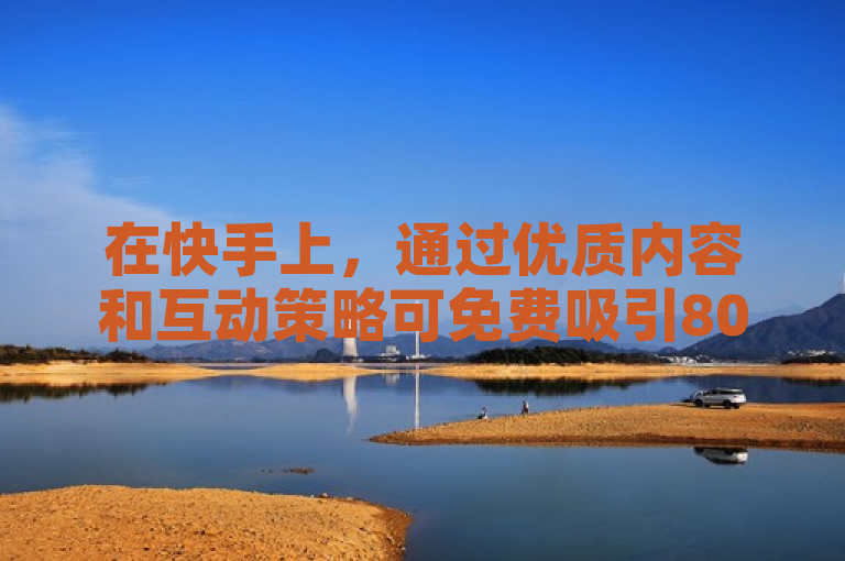 在快手上，通过优质内容和互动策略可免费吸引8000粉丝。