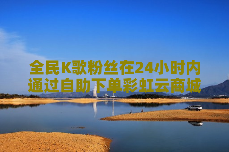 全民K歌粉丝在24小时内通过自助下单彩虹云商城，享受便捷服务。