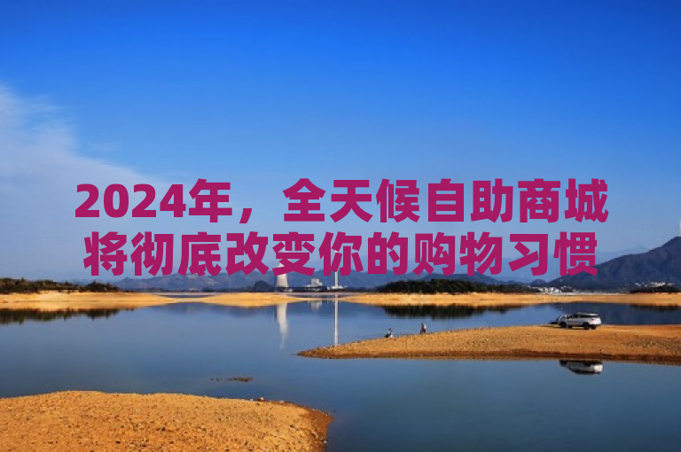 2024年，全天候自助商城将彻底改变你的购物习惯，轻松下单不是梦！