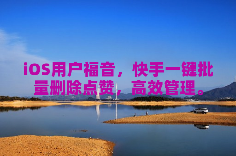 iOS用户福音，快手一键批量删除点赞，高效管理。