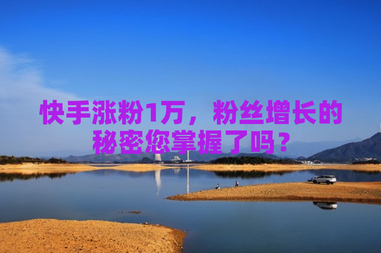 快手涨粉1万，粉丝增长的秘密您掌握了吗？