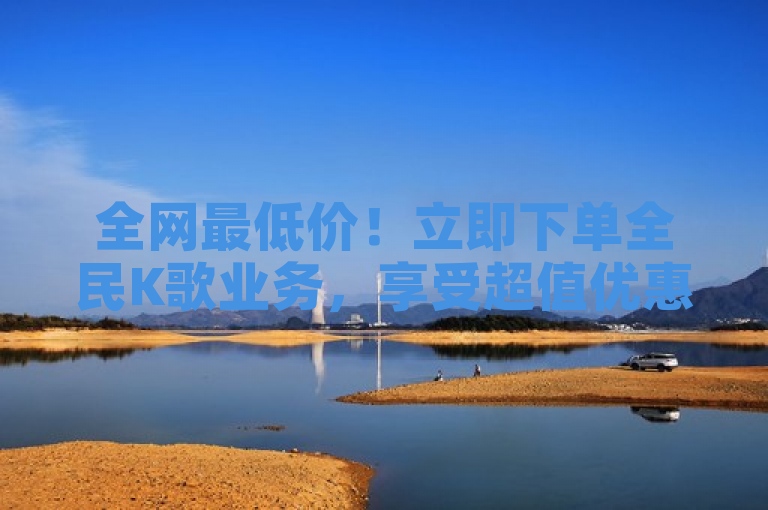 全网最低价！立即下单全民K歌业务，享受超值优惠！