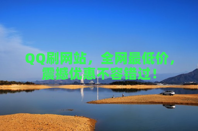 QQ刷网站，全网最低价，震撼优惠不容错过！