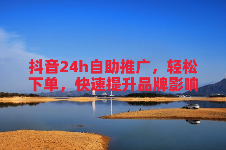 抖音24h自助推广，轻松下单，快速提升品牌影响力！
