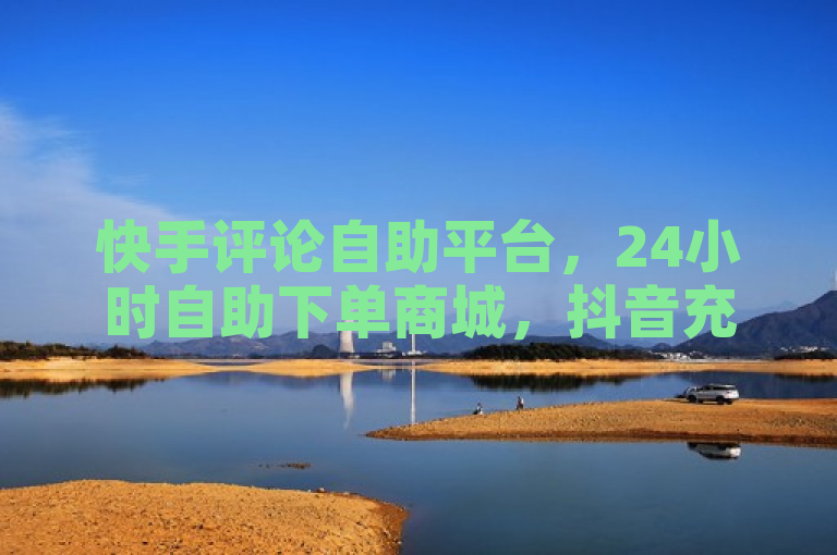 快手评论自助平台，24小时自助下单商城，抖音充粉，卡盟网站官方入口。