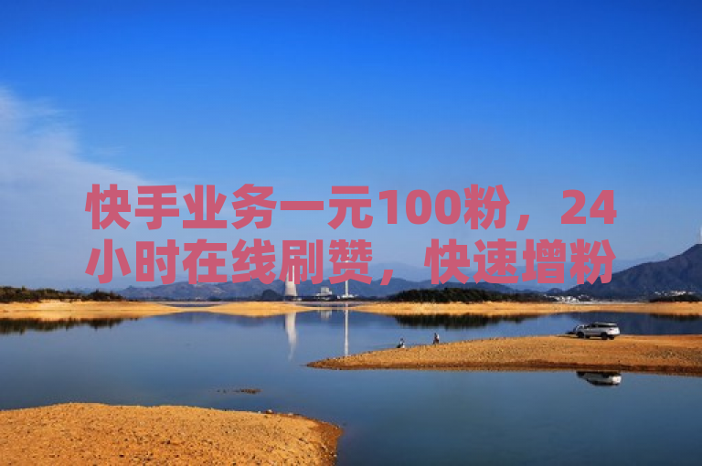 快手业务一元100粉，24小时在线刷赞，快速增粉。