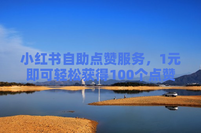 小红书自助点赞服务，1元即可轻松获得100个点赞。