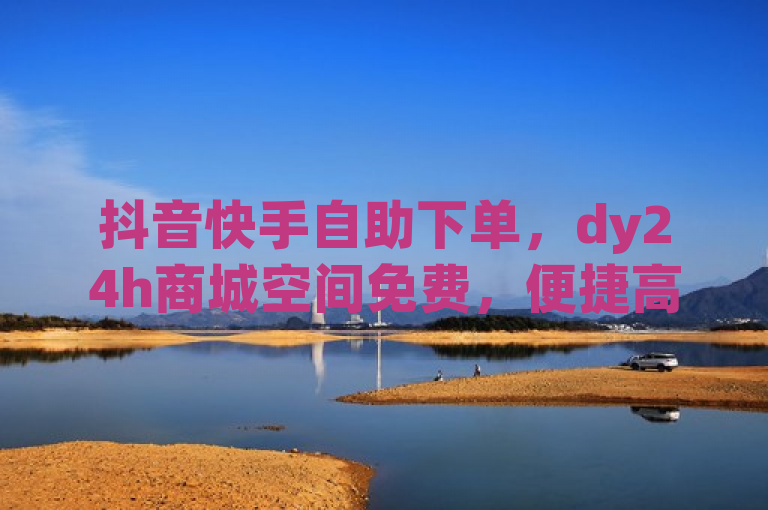 抖音快手自助下单，dy24h商城空间免费，便捷高效业务平台。