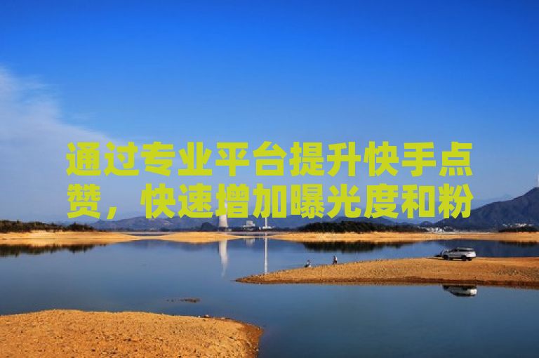 通过专业平台提升快手点赞，快速增加曝光度和粉丝互动。