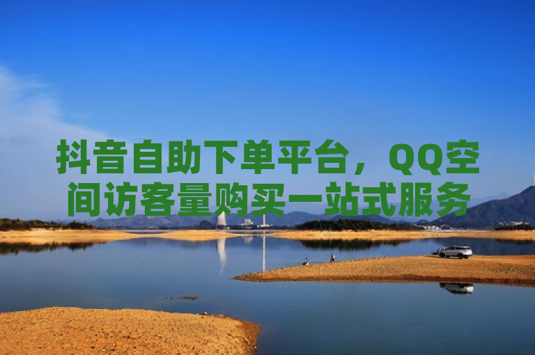 抖音自助下单平台，QQ空间访客量购买一站式服务。