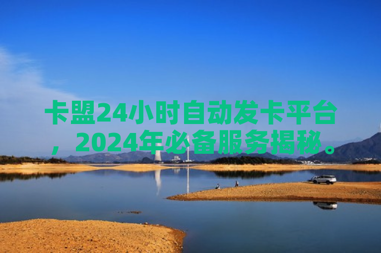 卡盟24小时自动发卡平台，2024年必备服务揭秘。