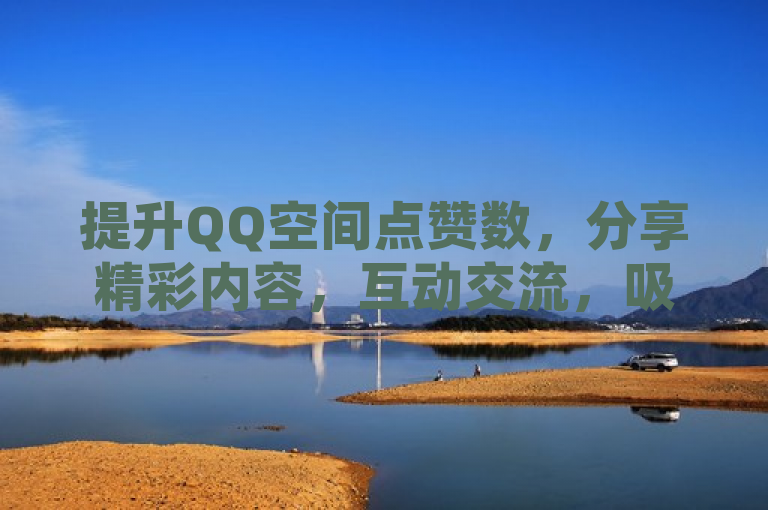 提升QQ空间点赞数，分享精彩内容，互动交流，吸引更多好友点赞。