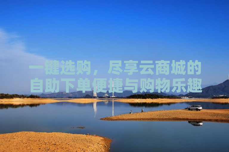 一键选购，尽享云商城的自助下单便捷与购物乐趣。
