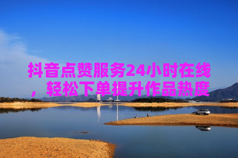 抖音点赞服务24小时在线，轻松下单提升作品热度。