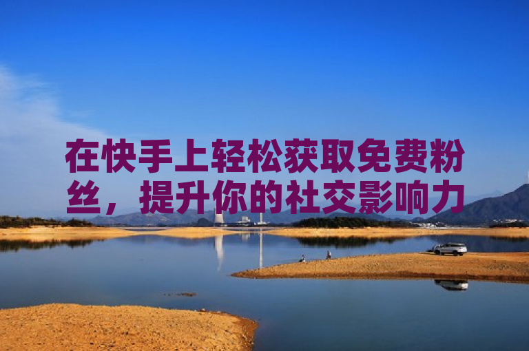 在快手上轻松获取免费粉丝，提升你的社交影响力。