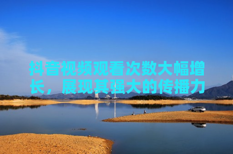 抖音视频观看次数大幅增长，展现其强大的传播力和影响力。