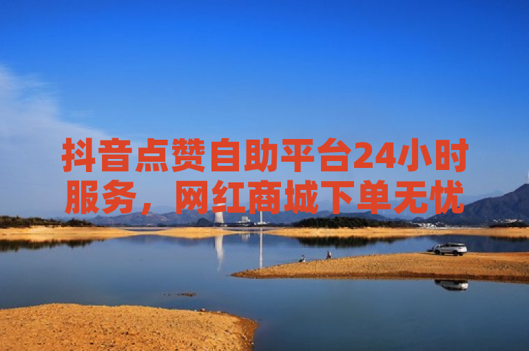 抖音点赞自助平台24小时服务，网红商城下单无忧。