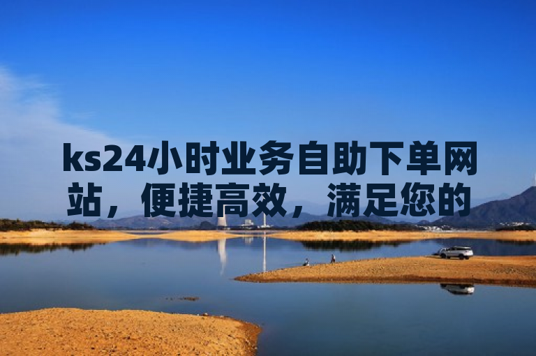 ks24小时业务自助下单网站，便捷高效，满足您的即时需求。