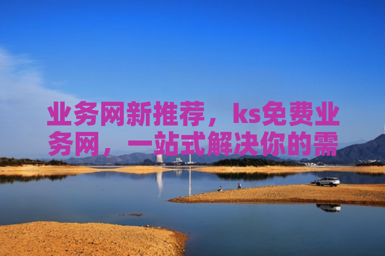 业务网新推荐，ks免费业务网，一站式解决你的需求！