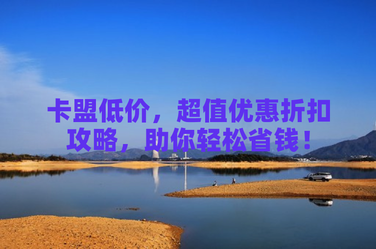 卡盟低价，超值优惠折扣攻略，助你轻松省钱！