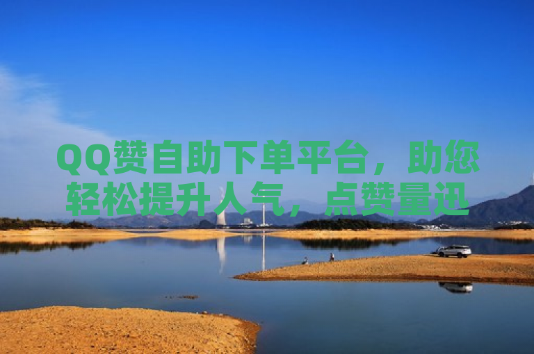 QQ赞自助下单平台，助您轻松提升人气，点赞量迅速增长。