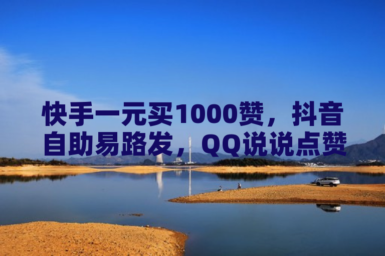 快手一元买1000赞，抖音自助易路发，QQ说说点赞秒到。