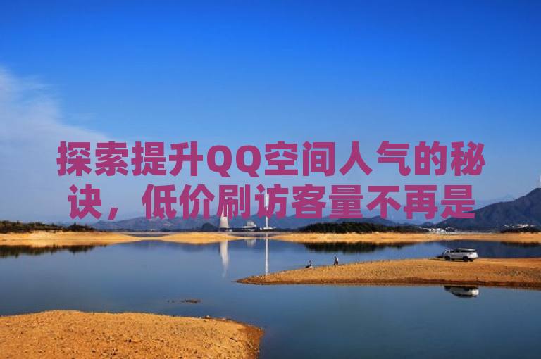 探索提升QQ空间人气的秘诀，低价刷访客量不再是唯一选择。