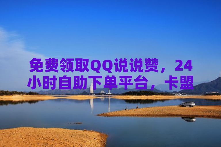 免费领取QQ说说赞，24小时自助下单平台，卡盟会员服务。