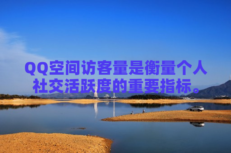 QQ空间访客量是衡量个人社交活跃度的重要指标。