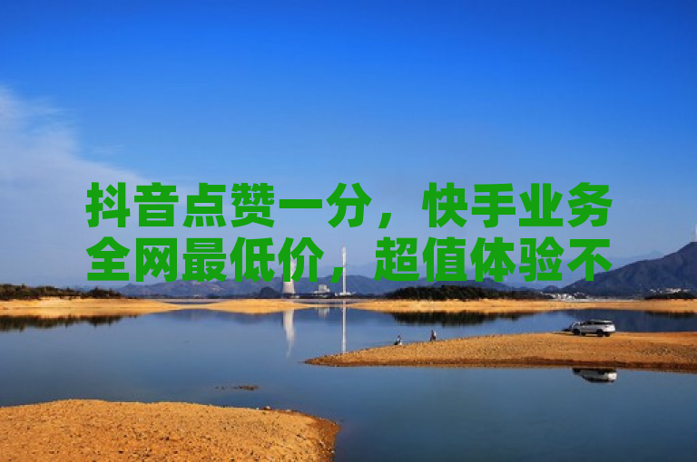 抖音点赞一分，快手业务全网最低价，超值体验不容错过！