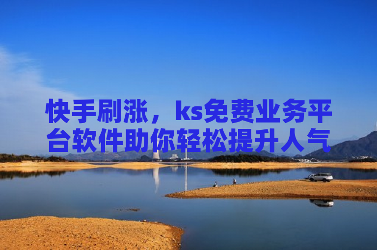 快手刷涨，ks免费业务平台软件助你轻松提升人气。
