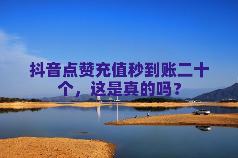 抖音点赞充值秒到账二十个，这是真的吗？