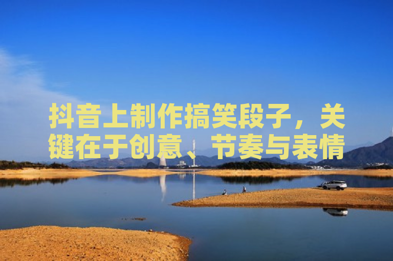 抖音上制作搞笑段子，关键在于创意、节奏与表情，让内容轻松幽默。