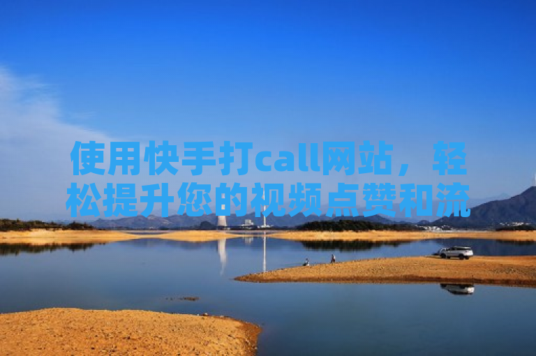 使用快手打call网站，轻松提升您的视频点赞和流量。