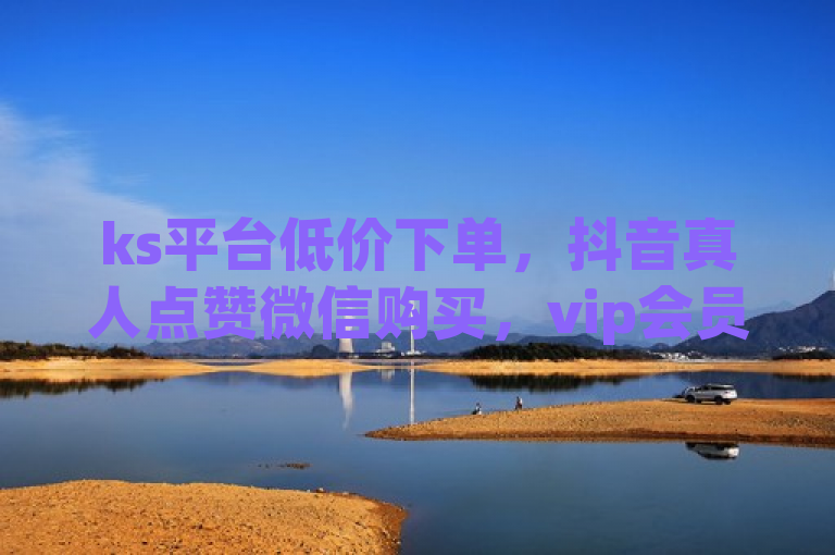 ks平台低价下单，抖音真人点赞微信购买，vip会员货源网站，dy点赞充值秒到账。