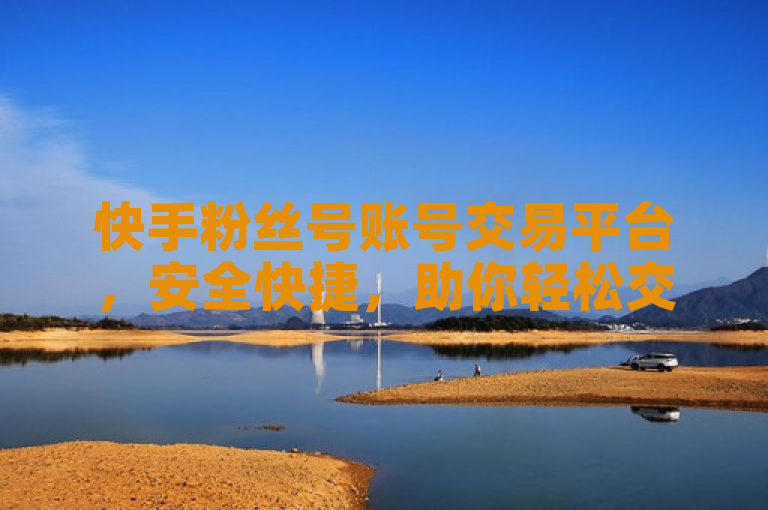 快手粉丝号账号交易平台，安全快捷，助你轻松交易。