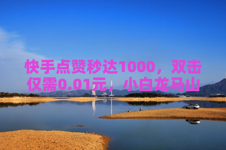 快手点赞秒达1000，双击仅需0.01元，小白龙马山肥大地房产装修服务。