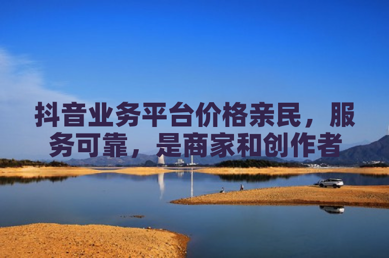 抖音业务平台价格亲民，服务可靠，是商家和创作者的首选。