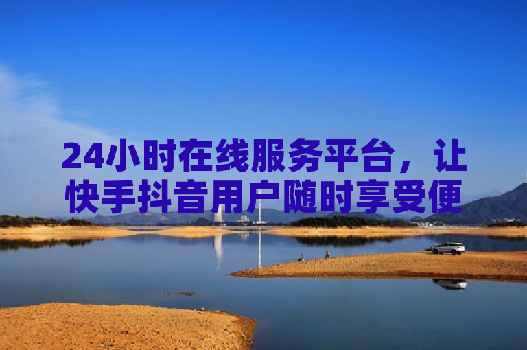24小时在线服务平台，让快手抖音用户随时享受便捷体验。