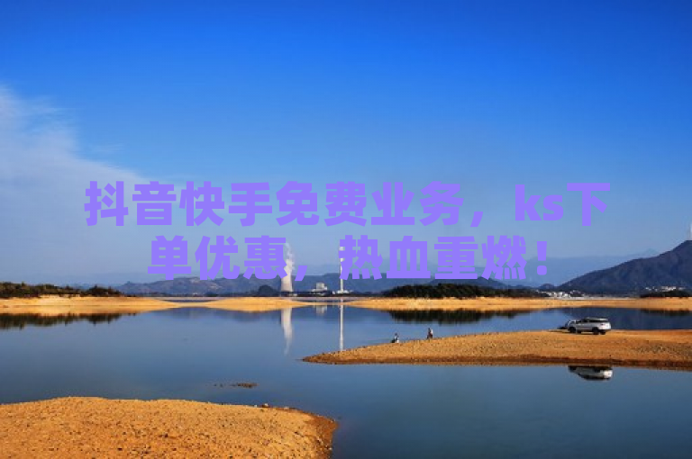 抖音快手免费业务，ks下单优惠，热血重燃！