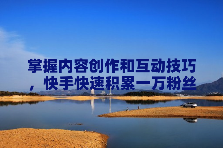 掌握内容创作和互动技巧，快手快速积累一万粉丝。