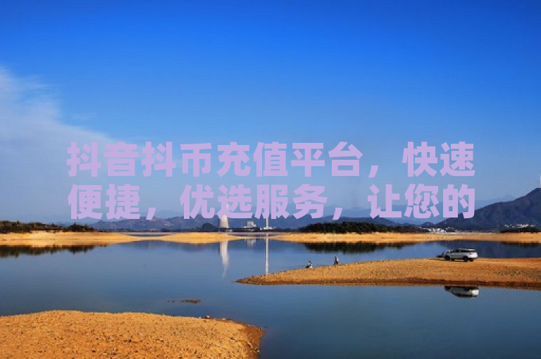 抖音抖币充值平台，快速便捷，优选服务，让您的抖音生活更加精彩。