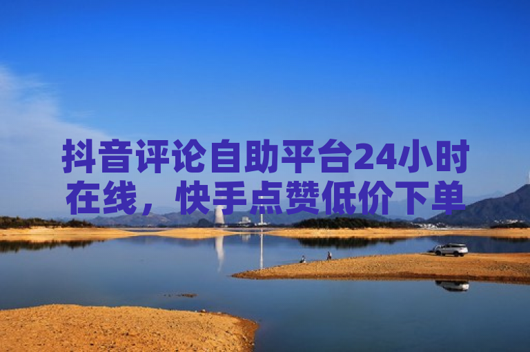 抖音评论自助平台24小时在线，快手点赞低价下单，官方揭秘！