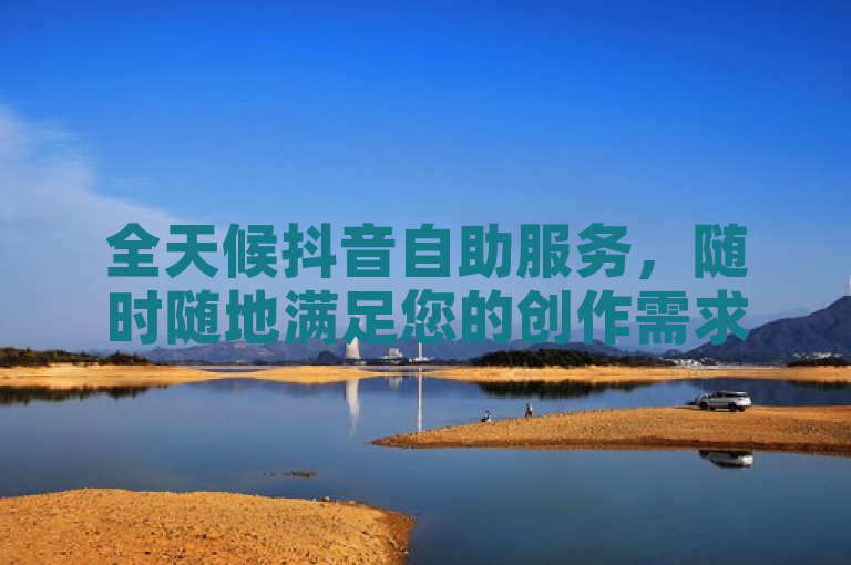 全天候抖音自助服务，随时随地满足您的创作需求。