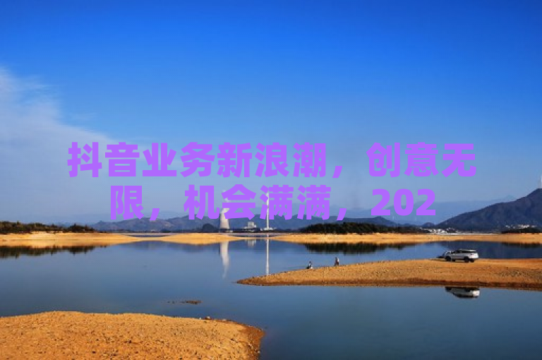 抖音业务新浪潮，创意无限，机会满满，2025必学！