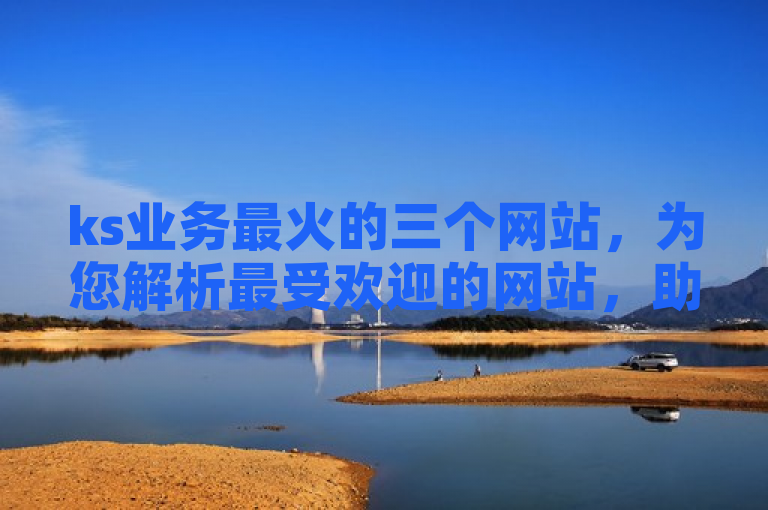 ks业务最火的三个网站，为您解析最受欢迎的网站，助您把握商机。