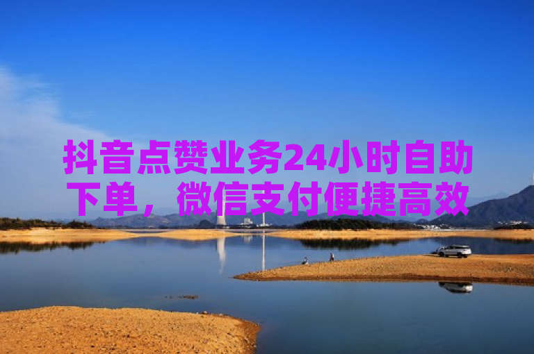 抖音点赞业务24小时自助下单，微信支付便捷高效。