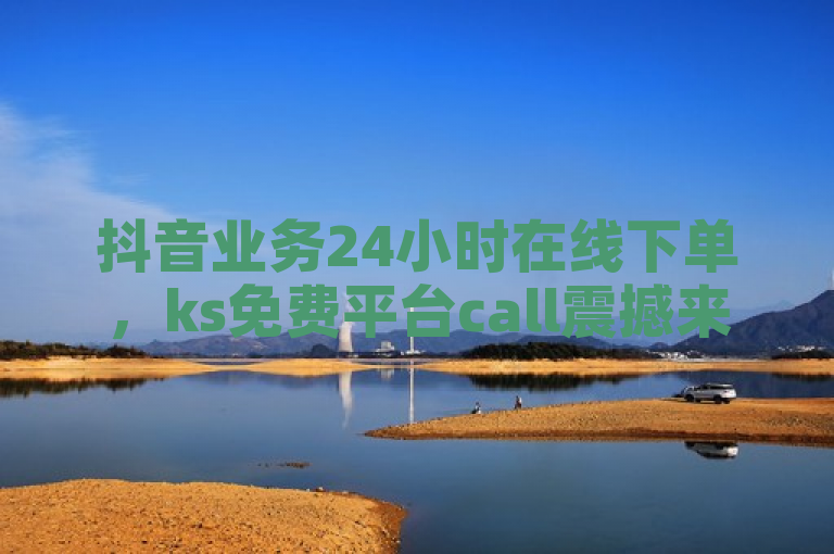 抖音业务24小时在线下单，ks免费平台call震撼来袭！